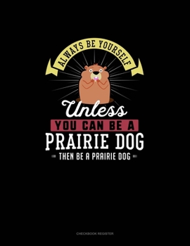 Paperback Always Be Yourself Unless You Can Be A Prairie Dog Then Be A Prairie Dog: Checkbook Register Book