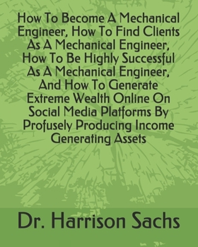 Paperback How To Become A Mechanical Engineer, How To Find Clients As A Mechanical Engineer, How To Be Highly Successful As A Mechanical Engineer, And How To Ge Book