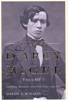 Thomas D'Arcy McGee: Passion, Reason, and Politics, 1825-1857 - Book #1 of the Thomas D’Arcy McGee