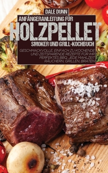 Anfängeranleitung Für Holzpellet-Smoker Und Grill-Kochbuch: Geschmackvolle, einfach zu kochende und zeitsparende Rezepte für Ihr perfektes BBQ. Jede Mahlzeit räuchern, grillen, braten