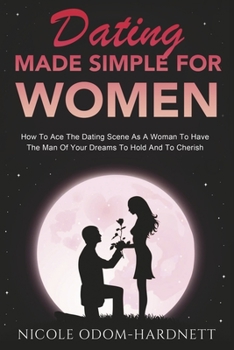 Paperback Dating Made Simple for Women: How to Ace the Dating Scene as a Woman to Have the Man of Your Dreams to Ho Volume 1 Book