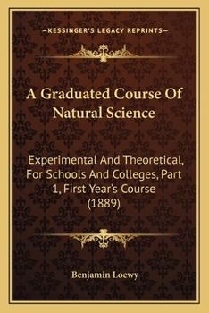 Paperback A Graduated Course Of Natural Science: Experimental And Theoretical, For Schools And Colleges, Part 1, First Year's Course (1889) Book