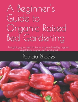 A Beginner's Guide to Organic Raised-Bed Gardening: Everything you need to know to grow healthy food in your own backyard.