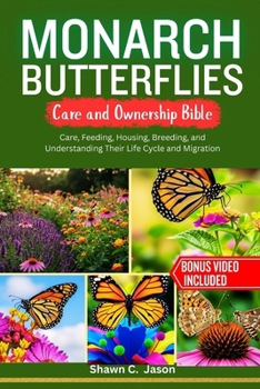 MONARCH BUTTERFLIES CARE AND OWNERSHIP BIBLE: Care, Feeding, Housing, Breeding, and Understanding Their Life Cycle and Migration
