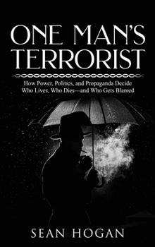 One Man’s Terrorist: How Power, Politics, and Propaganda Decide Who Lives, Who Dies—and Who Gets Blamed