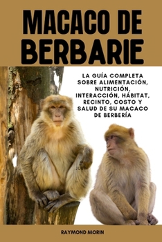 MACACO DE BERBARIE: La guía completa sobre alimentación, nutrición, interacción, hábitat, recinto, costo y salud de su macaco de Berbería (Spanish Edition)