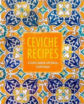Paperback Ceviche Recipes: A Ceviche Cookbook with Delicious Ceviche Recipes (2nd Edition) Book