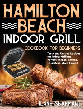 Hardcover Hamilton Beach Indoor Grill Cookbook for Beginners: Tasty and Unique Recipes for Indoor Grilling Perfection (Less Smoke, Less Mess, More Flavor) Book