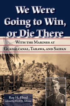 We Were Going to Win, Or Die There: With the Marines at Guadalcanal, Tarawa, and Saipan - Book  of the North Texas Military Biography and Memoir Series