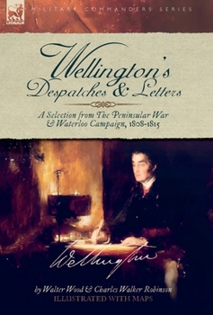 Wellington's Despatches & Letters: A Selection from The Peninsular War & Waterloo Campaign, 1808-1815
