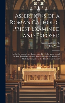 Hardcover Assertions of a Roman Catholic Priest Examined and Exposed: Or the Correspondence Between the Rev. John Venn ... and the Rev. James Waterworth: Respec Book