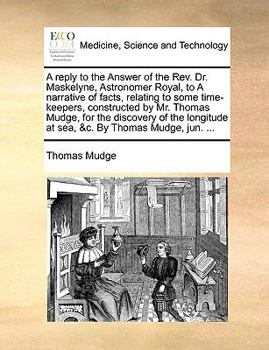 Paperback A reply to the Answer of the Rev. Dr. Maskelyne, Astronomer Royal, to A narrative of facts, relating to some time-keepers, constructed by Mr. Thomas M Book