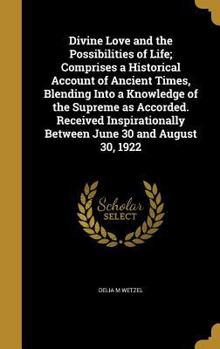 Divine Love and the Possibilities of Life; Comprises a Historical Account of Ancient Times, Blending Into a Knowledge of the Supreme as Accorded. ... Between June 30 and August 30, 1922