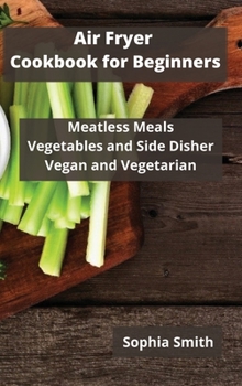 AIR FRYER Cookbook for Beginners: Meatless Meals Vegetables and Side Disher Vegan and Vegetarian