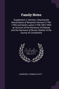 Family notes: Supplement 2, Harrison; showing the descendants of Benjamin Harrison (1760-1793) and Sarah Lupton (1766-1841) with an account of the ... Burton Stather of the county of Lincolnshire