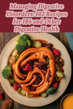 Managing Digestive Disorders: 102 Recipes for IBS and Other Digestive Health