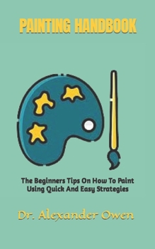 Paperback Painting Handbook: The Beginners Tips On How To Paint Using Quick And Easy Strategies Book