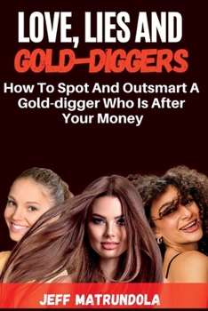 Love, Lies and Gold-Diggers: How To Spot And Outsmart A Gold-digger Who Is After Your Money
