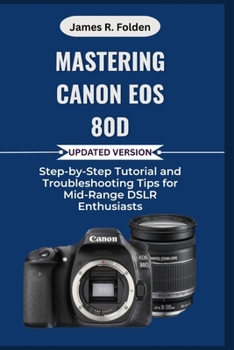 Paperback Mastering Canon EOS 80D: Step-by-Step Tutorial and Troubleshooting Tips for Mid-Range DSLR Enthusiasts Book