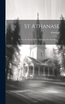 Hardcover St Athanase: Sa Vie, Ses Écrits Et Son Influence Sur Son Siècle... [French] Book