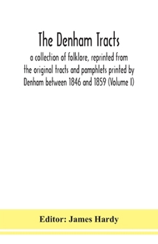 The Denham Tracts: A Collection Of Folklore : Reprinted From The Original Tracts And Pamphlets Printed By Mr. Denham Between 1846 And 1859, Volume 1...