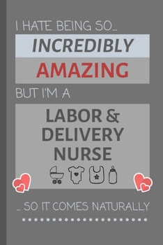 I Hate Being So Incredibly Amazing But I'm A Labor & Delivery Nurse... So It Comes Naturally: Funny Lined Notebook / Journal Gift Idea for Work