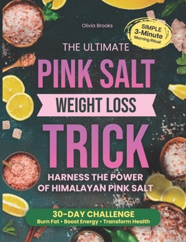 The Ultimate Pink Salt Weight Loss Trick: Harness the Power of Himalayan Pink Salt with a Simple 3-Minute Morning Ritual and a 30-Day Challenge to Burn Fat, Boost Energy, and Transform your Health