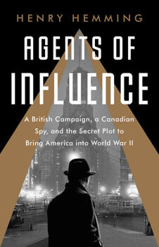 Paperback Agents of Influence: A British Campaign, a Canadian Spy, and the Secret Plot to Bring America Into World War II Book