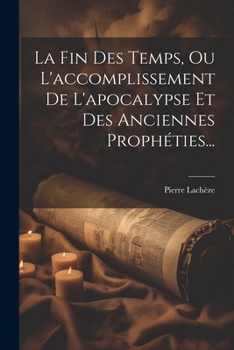Paperback La Fin Des Temps, Ou L'accomplissement De L'apocalypse Et Des Anciennes Prophéties... [French] Book