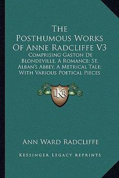 Paperback The Posthumous Works Of Anne Radcliffe V3: Comprising Gaston De Blondeville, A Romance; St. Alban's Abbey, A Metrical Tale; With Various Poetical Piec Book