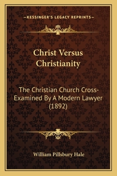 Christ Versus Christianity: The Christian Church Cross-Examined By A Modern Lawyer