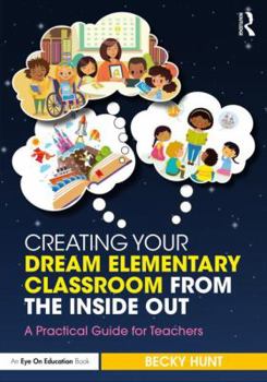 Paperback Creating Your Dream Elementary Classroom from the Inside Out: A Practical Guide for Teachers Book