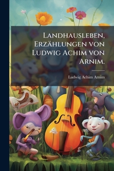 Landhausleben: Erz�hlungen, Aus: [s�mmtliche Werke ] Ludwig Achim's Von Arnim S�mmtliche Werke, Bd. 15