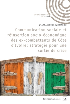 Communication sociale et réinsertion socio-économique des ex-combattants de Côte d'Ivoire: Stratégie pour une sortie de crise (French Edition)