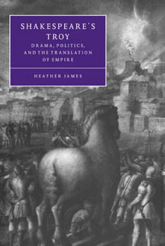 Shakespeare's Troy: Drama, Politics, and the Translation of Empire - Book  of the Cambridge Studies in Renaissance Literature and Culture