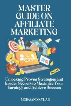 Master Guide On Affiliate Marketing: Unlocking Proven Strategies and Insider Secrets to Maximize Your Earnings and Achieve Success