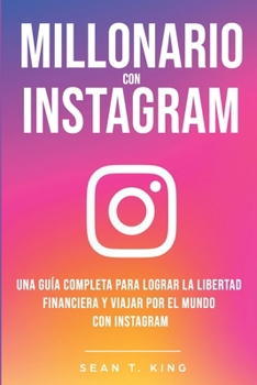 Millonario Con Instagram: Una Guía Completa Para Lograr la Libertad Financiera y Viajar Por El Mundo con Instagram (Spanish Edition)