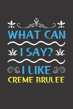 What Can I Say? I Like Creme Brulee: Funny Lined Journal Notebook For Food Lovers Who Loves Creme Brulee