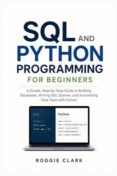 SQL and Python Programming for Beginners: Learn to Build Databases, Write SQL Queries, Analyze Data, Automate Tasks, and Solve Real-World Problems With Python