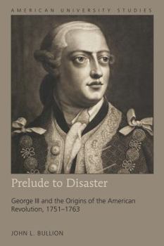 Hardcover Prelude to Disaster: George III and the Origins of the American Revolution, 1751-1763 Book