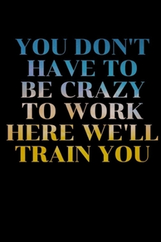 You Don't Have To Be Crazy To Work Here We'll Train You: journal Gift, Notebook, 6x9"- 120 pages (Writing Journal With Lined Pages