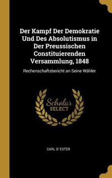 Der Kampf Der Demokratie Und Des Absolutismus in Der Preussischen Constituierenden Versammlung, 1848: Rechenschaftsbericht an Seine W�hler