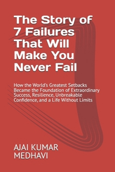 The Story of 7 Failures That Will Make You Never Fail: How the World's Greatest Setbacks Became the Foundation of Extraordinary Success, Resilience, Unbreakable Confidence, and a Life Without Limits