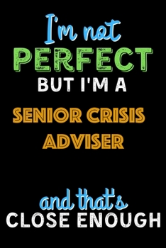 I'm Not Perfect But I'm a Senior Crisis Adviser And That's Close Enough  - Senior Crisis Adviser Notebook And Journal Gift Ideas: Lined Notebook / ... 120 Pages, 6x9, Soft Cover, Matte Finish