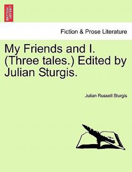 My Friends and I. (Three tales.) Edited by Julian Sturgis.
