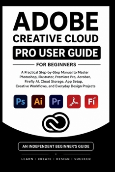 Paperback Adobe Creative Cloud Pro User Guide For Beginners: A practical step-by-step manual to master Photoshop, illustrator, premiere pro, firefly AI , ... Projects. (Beginner’s Tech Handbook Series) Book