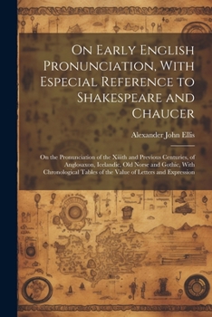 On Early English Pronunciation, With Especial Reference to Shakespeare and Chaucer: On the Pronunciation of the Xiiith and Previous Centuries, of ... Tables of the Value of Letters and Expression