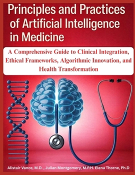 Principles and Practices of Artificial Intelligence in Medicine: A Comprehensive Guide to Clinical Integration, Ethical Frameworks, Algorithmic Innovation, and Health Transformation
