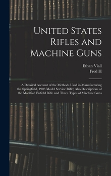 Hardcover United States Rifles and Machine Guns; a Detailed Account of the Methods Used in Manufacturing the Springfield, 1903 Model Service Rifle; Also Descrip Book