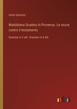 Maddalena Scudery in Provenza. Le nozze contro il testamento: Dramma in 2 atti. Dramma in 4 atti